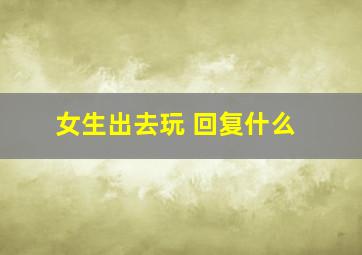 女生出去玩 回复什么